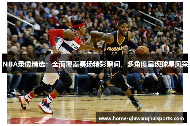 NBA录像精选：全面覆盖赛场精彩瞬间，多角度呈现球星风采