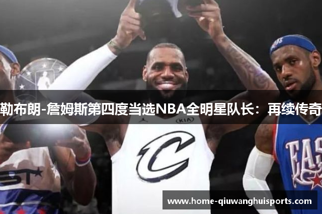 勒布朗-詹姆斯第四度当选NBA全明星队长：再续传奇