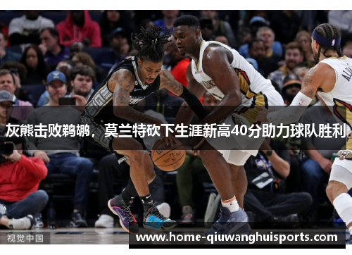 灰熊击败鹈鹕，莫兰特砍下生涯新高40分助力球队胜利
