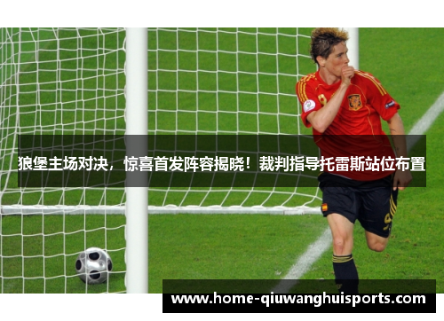 狼堡主场对决，惊喜首发阵容揭晓！裁判指导托雷斯站位布置