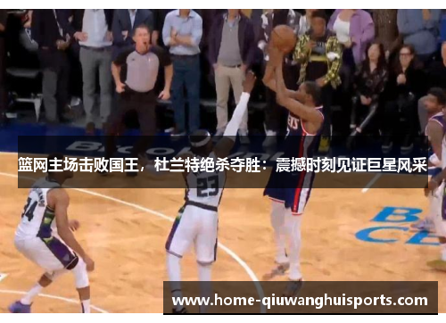 篮网主场击败国王，杜兰特绝杀夺胜：震撼时刻见证巨星风采