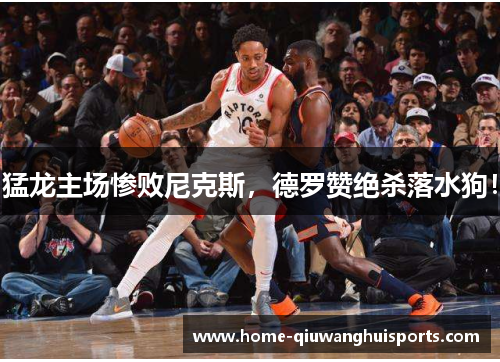 猛龙主场惨败尼克斯，德罗赞绝杀落水狗！