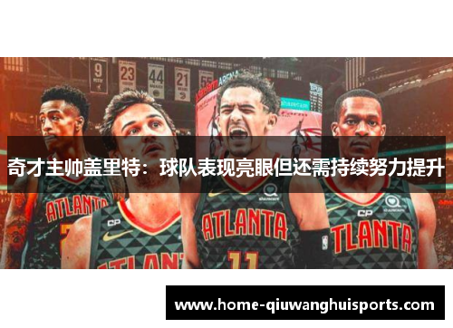 奇才主帅盖里特：球队表现亮眼但还需持续努力提升